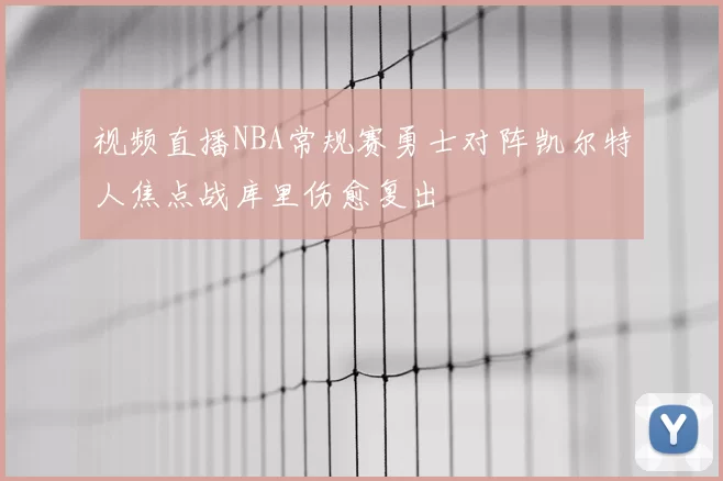 视频直播NBA常规赛勇士对阵凯尔特人焦点战库里伤愈复出