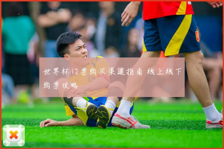 世界杯门票购买渠道指南 线上线下购票攻略