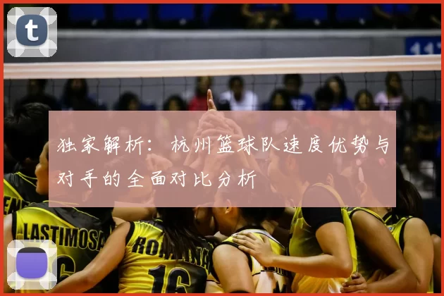 独家解析:杭州篮球队速度优势与对手的全面对比分析