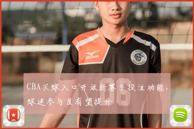 CBA买球入口开放新赛季投注功能,球迷参与度有望提升