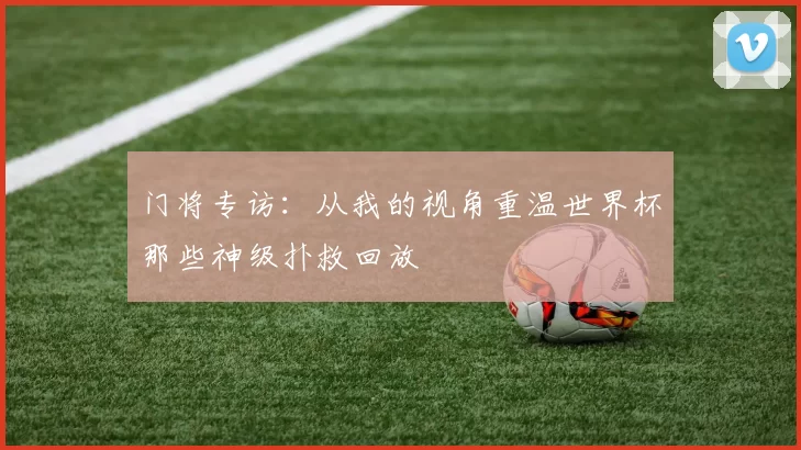 门将专访:从我的视角重温世界杯那些神级扑救回放