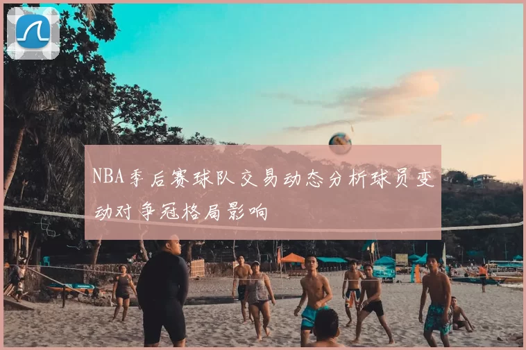 NBA季后赛球队交易动态分析球员变动对争冠格局影响