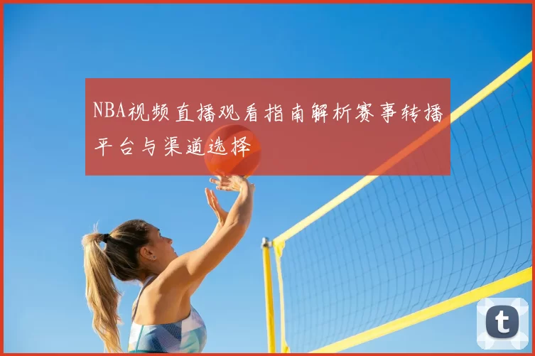 NBA视频直播观看指南解析赛事转播平台与渠道选择