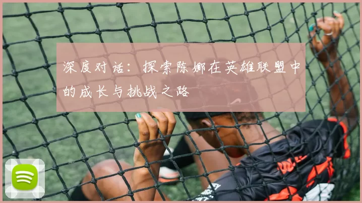 深度对话：探索陈娜在英雄联盟中的成长与挑战之路