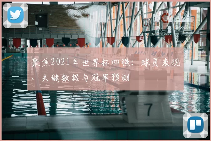 聚焦2021年世界杯四强:球员表现、关键数据与冠军预测