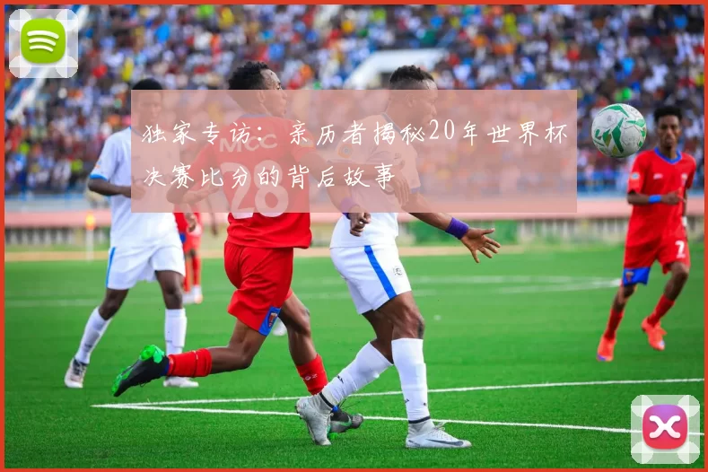 独家专访：亲历者揭秘20年世界杯决赛比分的背后故事