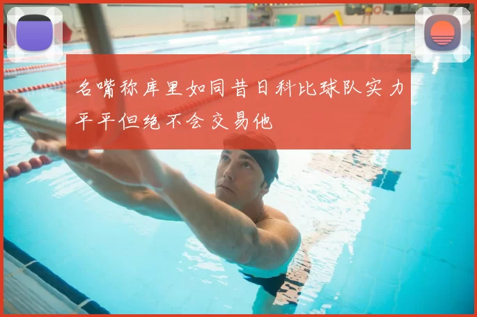 名嘴称库里如同昔日科比球队实力平平但绝不会交易他