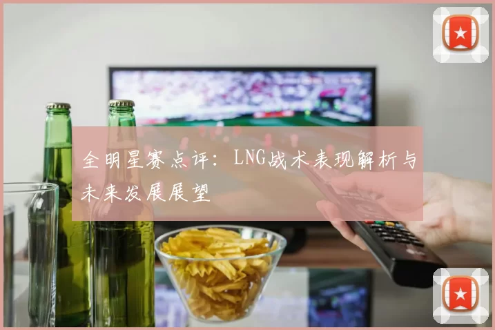 全明星赛点评：LNG战术表现解析与未来发展展望