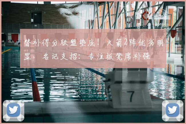 替补得分联盟垫底！火箭2阵优劣明显，名记支招：专注板凳席补强