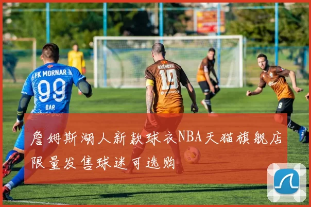 詹姆斯湖人新款球衣NBA天猫旗舰店限量发售球迷可选购