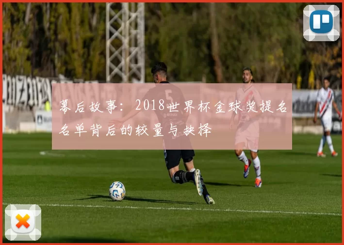 幕后故事：2018世界杯金球奖提名名单背后的较量与抉择