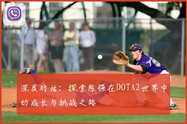 深度对话：探索陈强在DOTA2世界中的成长与挑战之路