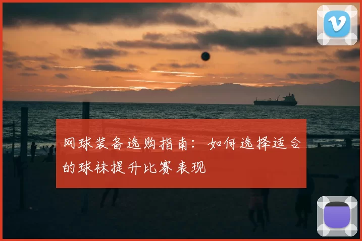 网球装备选购指南：如何选择适合的球袜提升比赛表现