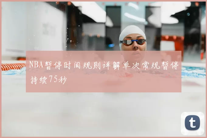 NBA暂停时间规则详解单次常规暂停持续75秒
