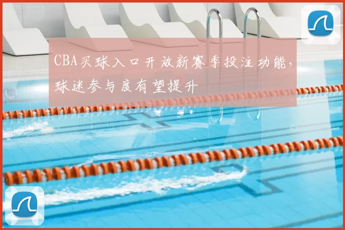 CBA买球入口开放新赛季投注功能，球迷参与度有望提升