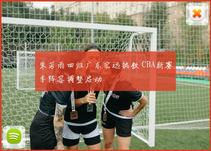 朱芳雨回归广东宏远执教 CBA新赛季阵容调整启动