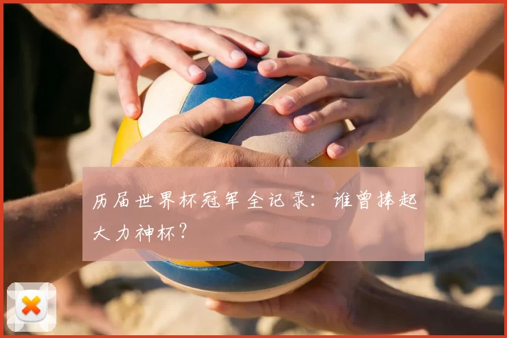 历届世界杯冠军全记录：谁曾捧起大力神杯？