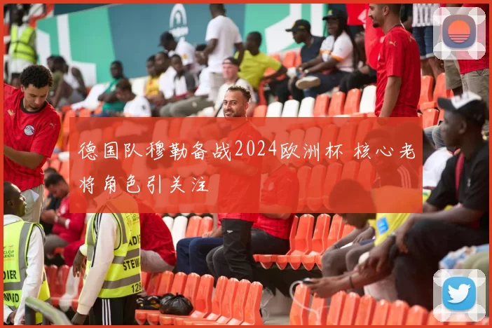 德国队穆勒备战2024欧洲杯 核心老将角色引关注