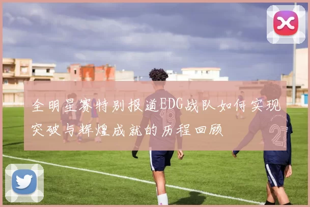 全明星赛特别报道EDG战队如何实现突破与辉煌成就的历程回顾