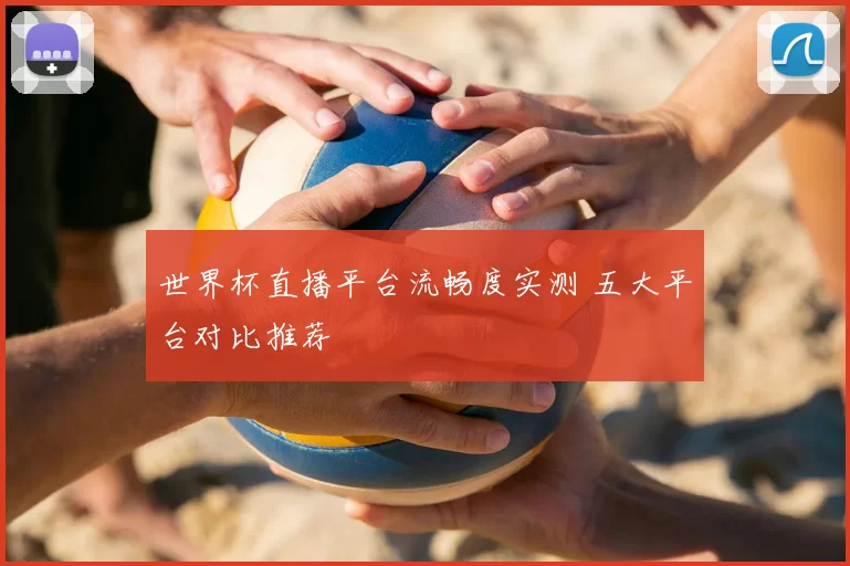 世界杯直播平台流畅度实测 五大平台对比推荐