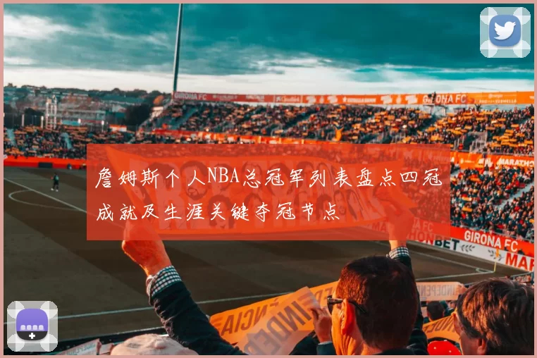 詹姆斯个人NBA总冠军列表盘点四冠成就及生涯关键夺冠节点