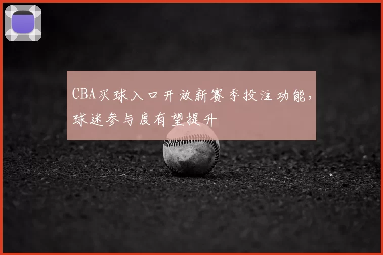 CBA买球入口开放新赛季投注功能，球迷参与度有望提升