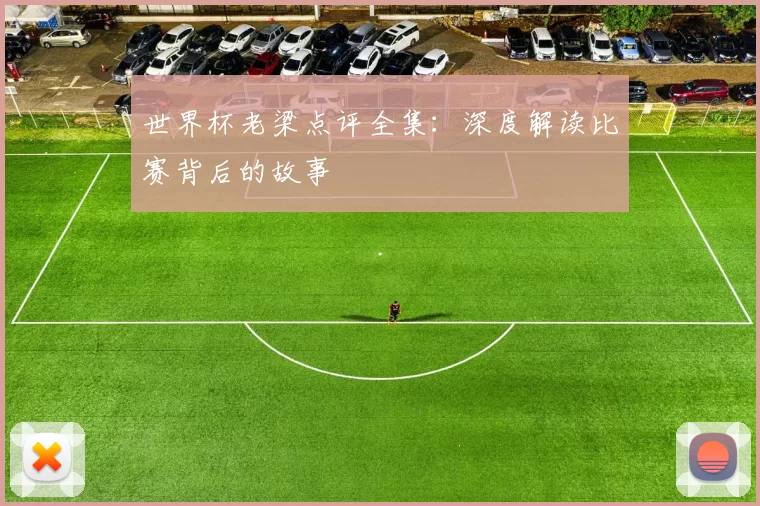 世界杯老梁点评全集：深度解读比赛背后的故事