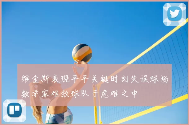 维金斯表现平平关键时刻失误球场数学家难救球队于危难之中