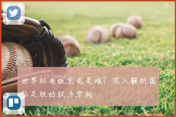 世界杯老板究竟是谁？深入解析国际足联的权力架构