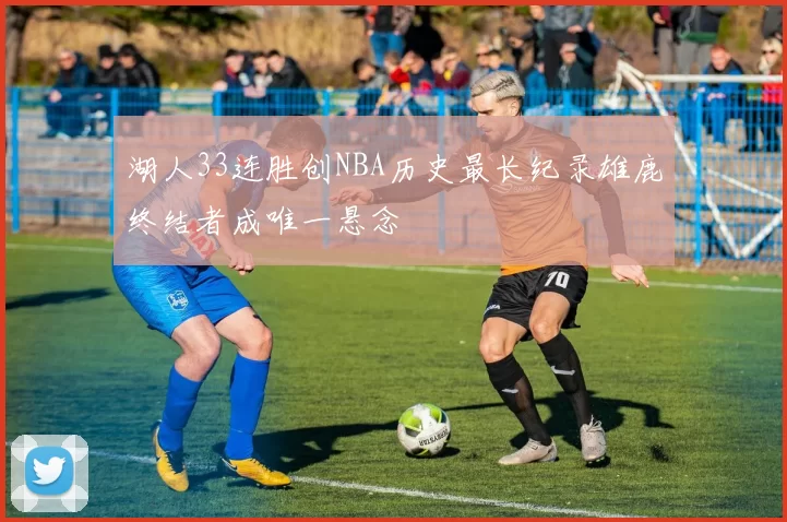 湖人33连胜创NBA历史最长纪录雄鹿终结者成唯一悬念