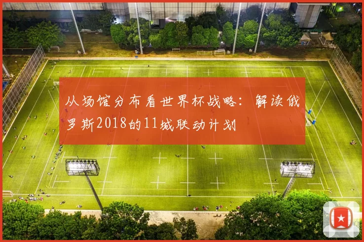 从场馆分布看世界杯战略:解读俄罗斯2018的11城联动计划
