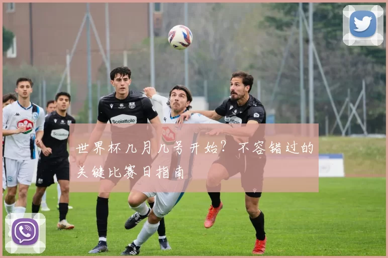 世界杯几月几号开始？不容错过的关键比赛日指南