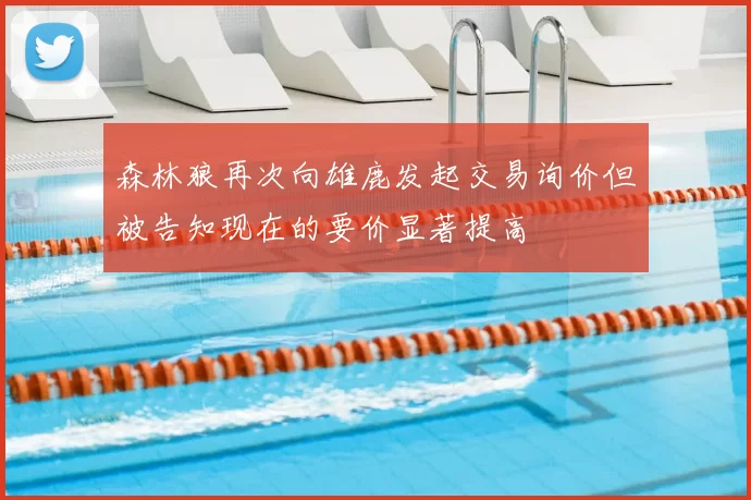 森林狼再次向雄鹿发起交易询价但被告知现在的要价显著提高