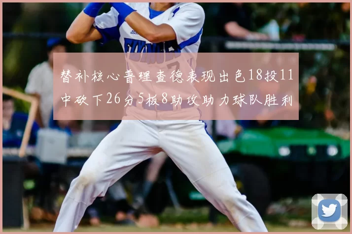 替补核心普理查德表现出色18投11中砍下26分5板8助攻助力球队胜利