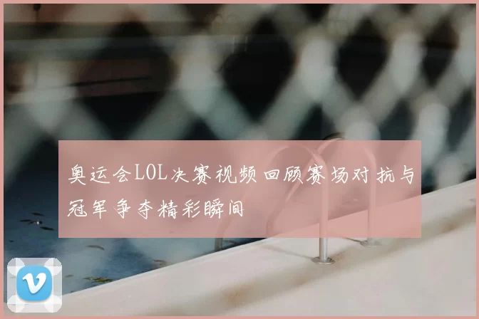 奥运会LOL决赛视频回顾赛场对抗与冠军争夺精彩瞬间