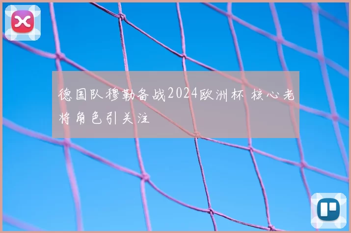 德国队穆勒备战2024欧洲杯 核心老将角色引关注