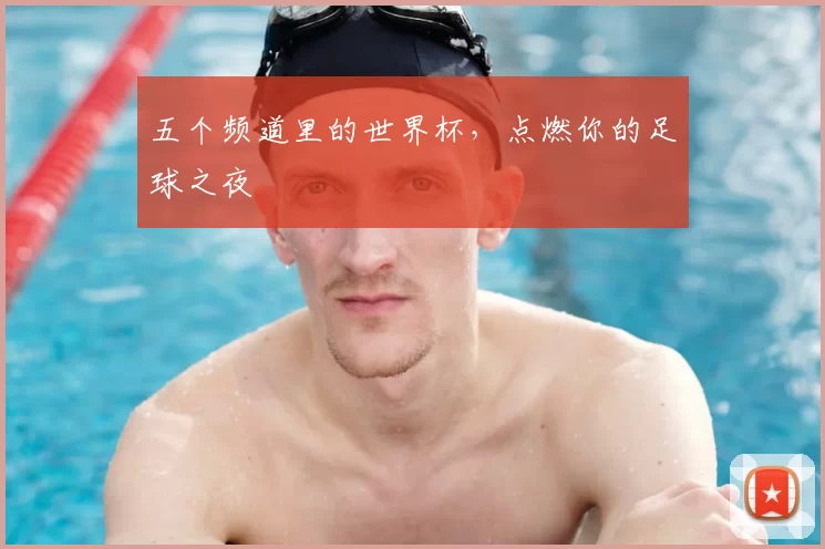 五个频道里的世界杯，点燃你的足球之夜