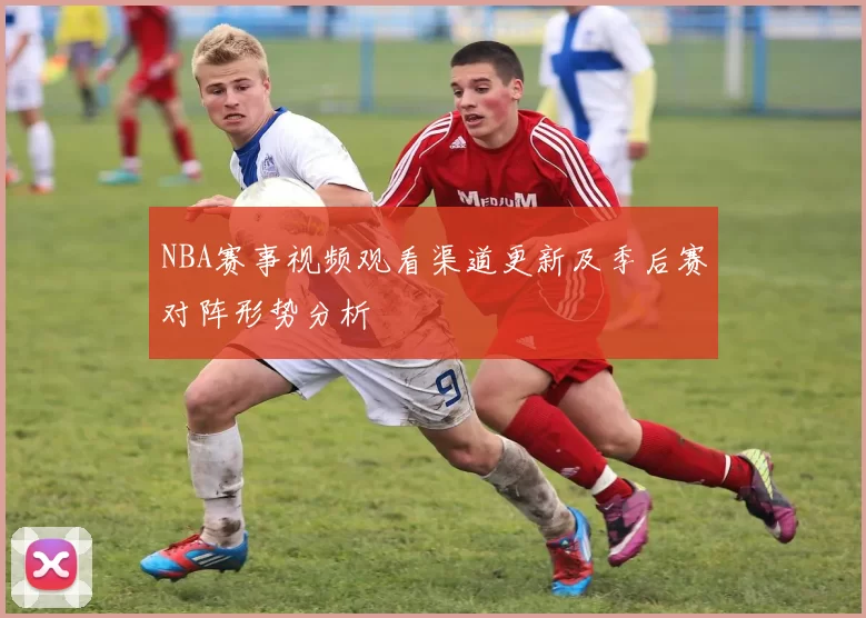 NBA赛事视频观看渠道更新及季后赛对阵形势分析