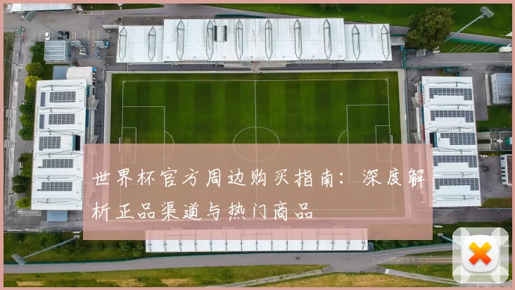 世界杯官方周边购买指南:深度解析正品渠道与热门商品