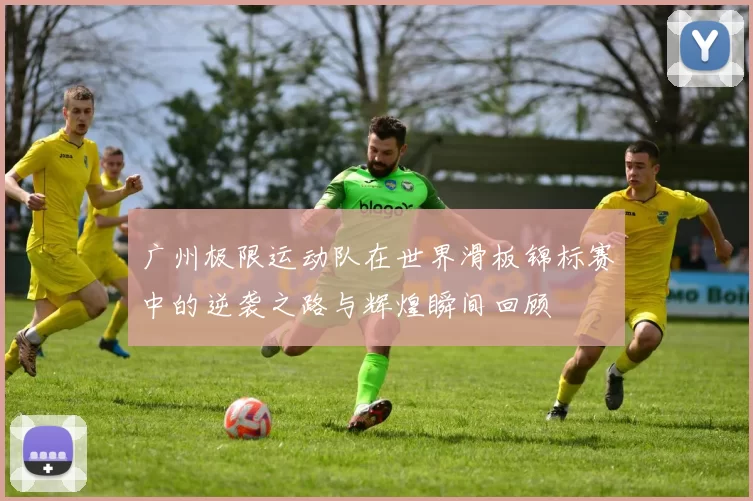 广州极限运动队在世界滑板锦标赛中的逆袭之路与辉煌瞬间回顾