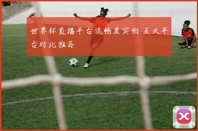 世界杯直播平台流畅度实测 五大平台对比推荐