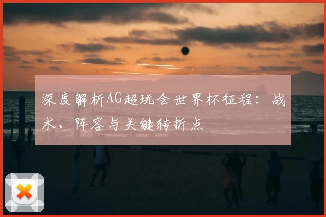 深度解析AG超玩会世界杯征程：战术、阵容与关键转折点