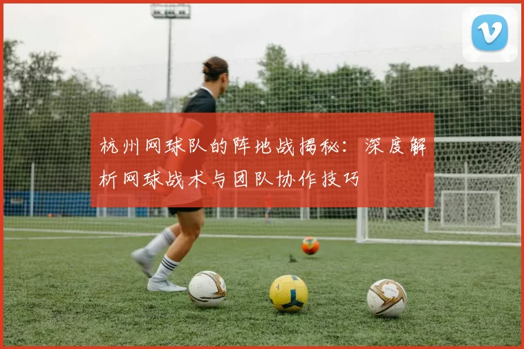 杭州网球队的阵地战揭秘：深度解析网球战术与团队协作技巧