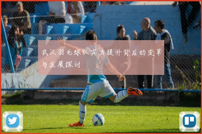 武汉羽毛球队实力提升背后的变革与发展探讨