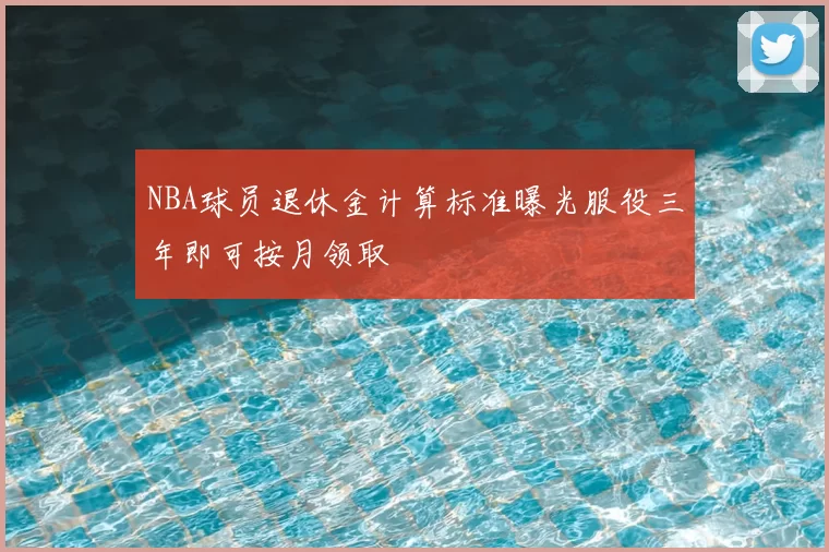 NBA球员退休金计算标准曝光服役三年即可按月领取