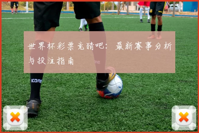 世界杯彩票竞猜吧：最新赛事分析与投注指南