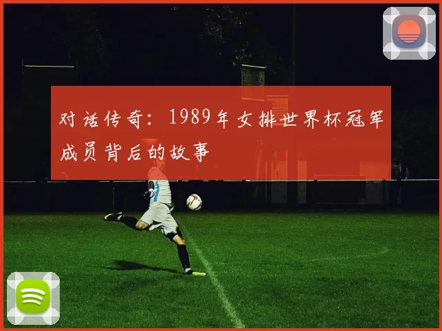 对话传奇:1989年女排世界杯冠军成员背后的故事