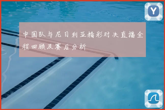 中国队与尼日利亚精彩对决直播全程回顾及赛后分析