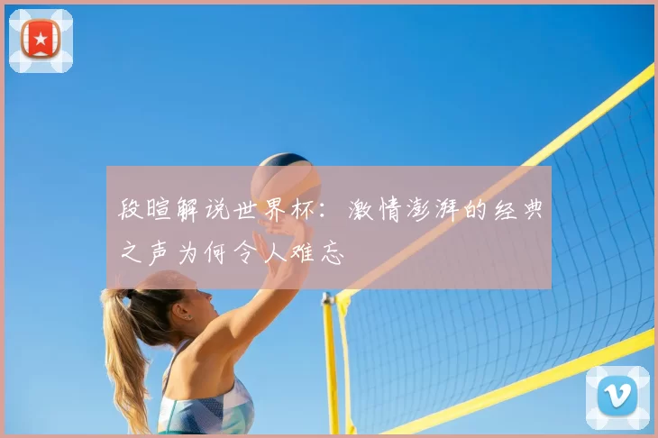 段暄解说世界杯:激情澎湃的经典之声为何令人难忘