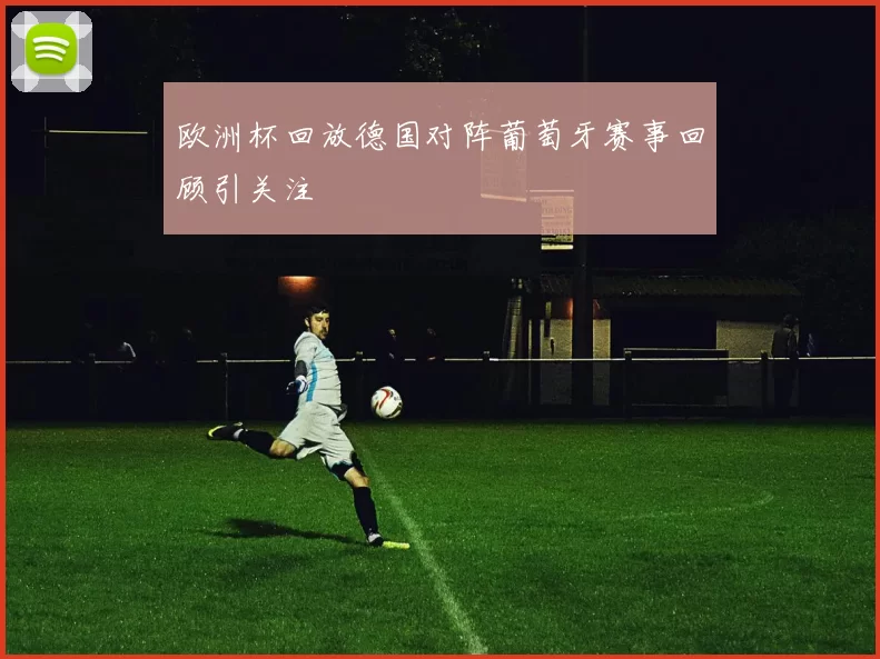 欧洲杯回放德国对阵葡萄牙赛事回顾引关注